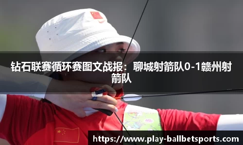 钻石联赛循环赛图文战报：聊城射箭队0-1赣州射箭队