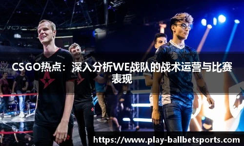 CSGO热点：深入分析WE战队的战术运营与比赛表现