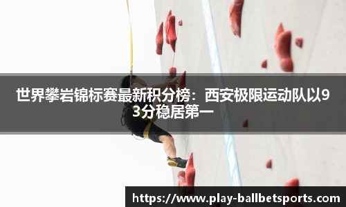 世界攀岩锦标赛最新积分榜：西安极限运动队以93分稳居第一