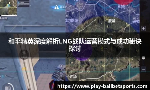 和平精英深度解析LNG战队运营模式与成功秘诀探讨