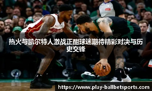 热火与凯尔特人激战正酣球迷期待精彩对决与历史交锋