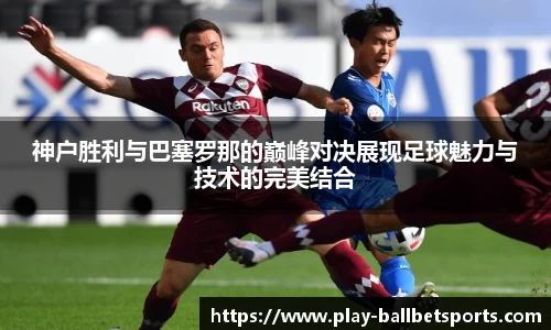 神户胜利与巴塞罗那的巅峰对决展现足球魅力与技术的完美结合